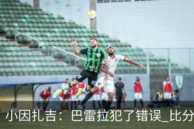 小因扎吉：巴雷拉犯了错误 比分没反映出真实情况